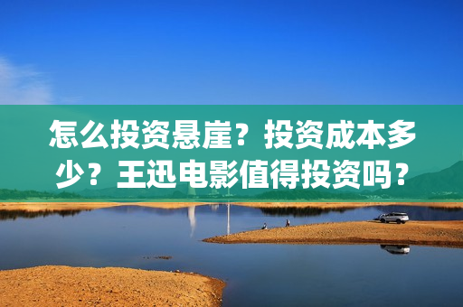 怎么投资悬崖？投资成本多少？王迅电影值得投资吗？(怎么投资悬崖的房子)