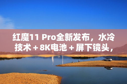 红魔11 Pro全新发布，水冷技术＋8K电池＋屏下镜头，售价4999元起！