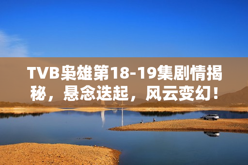 TVB枭雄第18-19集剧情揭秘，悬念迭起，风云变幻！