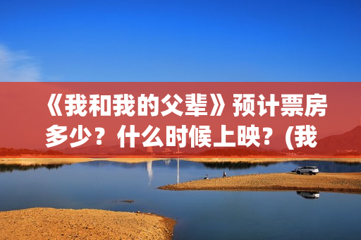 《我和我的父辈》预计票房多少？什么时候上映？(我和我的父辈在线观看免费全集电视剧)