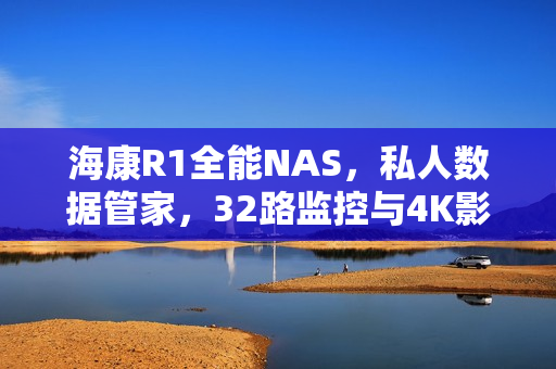 海康R1全能NAS，私人数据管家，32路监控与4K影库一体化管理