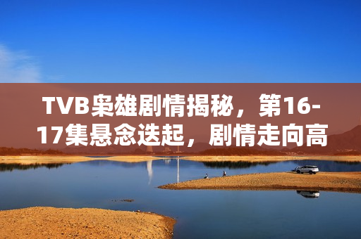 TVB枭雄剧情揭秘,第16-17集悬念迭起,剧情走向高潮! TVB枭雄剧情揭秘,第16-17集悬念迭起,剧情走向高潮!