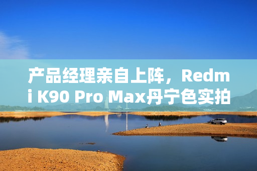 产品经理亲自上阵，Redmi K90 Pro Max丹宁色实拍惊艳全网，网友直呼又美又飒！