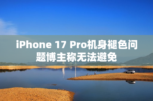 iPhone 17 Pro机身褪色问题博主称无法避免
