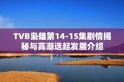 TVB枭雄第14-15集剧情揭秘与高潮迭起发展介绍