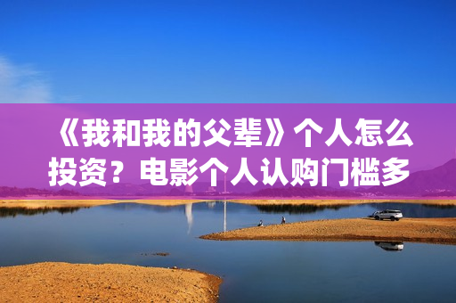 《我和我的父辈》个人怎么投资？电影个人认购门槛多少？(《我和我的父辈》电影免费观看)