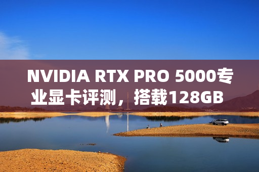 NVIDIA RTX PRO 5000专业显卡评测，搭载128GB CAMM2内存的首测体验