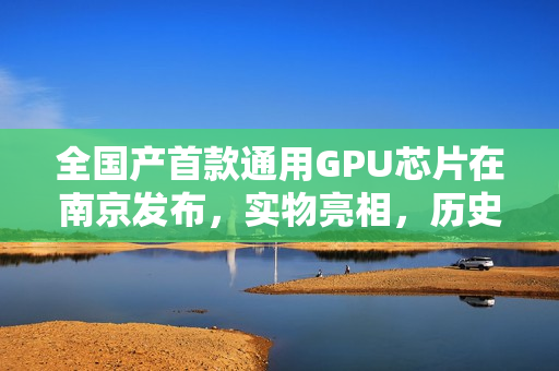 全国产首款通用GPU芯片在南京发布，实物亮相，历史突破！