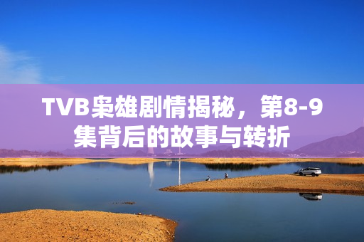 TVB枭雄剧情揭秘,第8-9集背后的故事与转折 TVB枭雄剧情揭秘,第8-9集背后的故事与转折