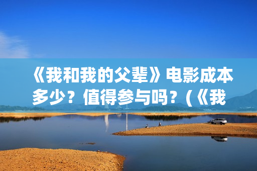 《我和我的父辈》电影成本多少？值得参与吗？(《我和我的父辈》)
