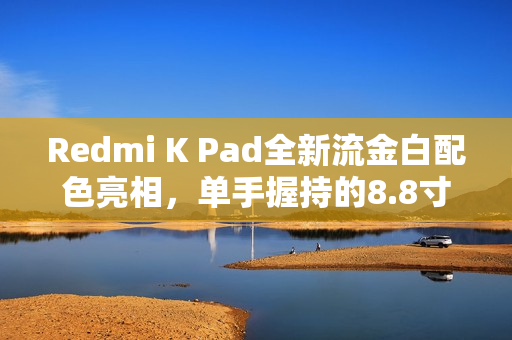 Redmi K Pad全新流金白配色亮相，单手握持的8.8寸3K LCD魅力解析