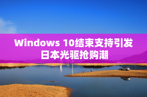 Windows 10结束支持引发日本光驱抢购潮