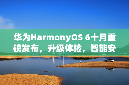 华为HarmonyOS 6十月重磅发布，升级体验，智能安全新境界