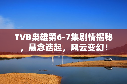 TVB枭雄第6-7集剧情揭秘，悬念迭起，风云变幻！