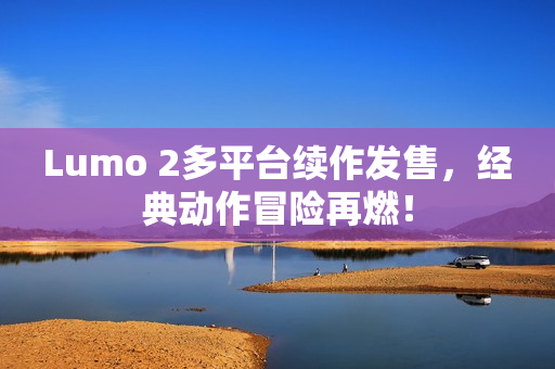 Lumo 2多平台续作发售，经典动作冒险再燃！