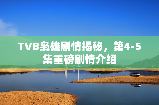 TVB枭雄剧情揭秘，第4-5集重磅剧情介绍