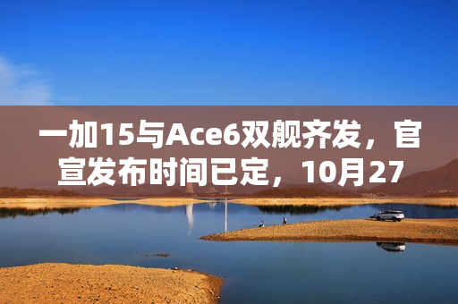 一加15与Ace6双舰齐发，官宣发布时间已定，10月27日揭晓新旗舰！