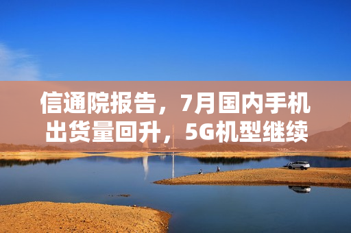 信通院报告，7月国内手机出货量回升，5G机型继续领跑市场