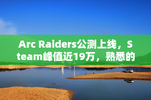 Arc Raiders公测上线，Steam峰值近19万，熟悉的A/B体型亮相！