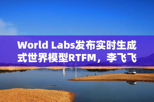 World Labs发布实时生成式世界模型RTFM，李飞飞创业新里程碑