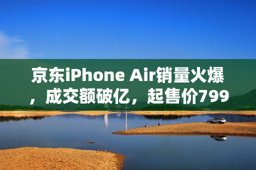 京东iPhone Air销量火爆，成交额破亿，起售价7999元起