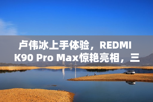 卢伟冰上手体验，REDMI K90 Pro Max惊艳亮相，三款配色令人瞩目