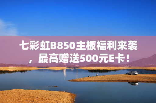 七彩虹B850主板福利来袭，最高赠送500元E卡！