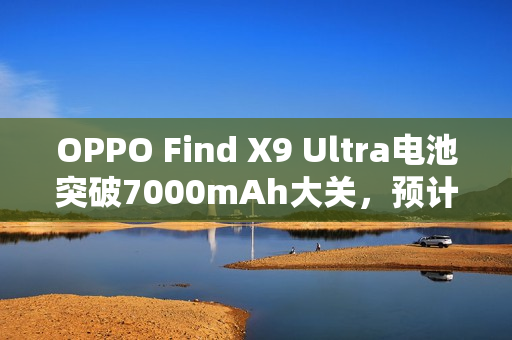 OPPO Find X9 Ultra电池突破7000mAh大关，预计售价超六千？