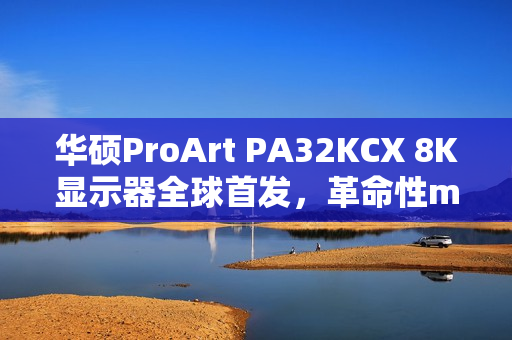 华硕ProArt PA32KCX 8K显示器全球首发，革命性miniLED技术引领8K HDR时代