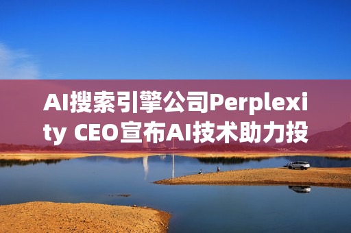 AI搜索引擎公司Perplexity CEO宣布AI技术助力投资者路演成功