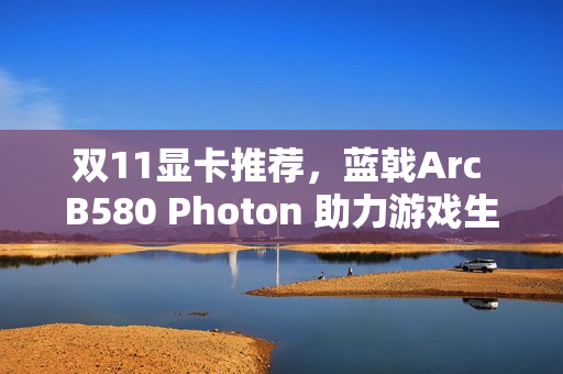 双11显卡推荐，蓝戟Arc B580 Photon 助力游戏生产力，闭眼冲购指南！