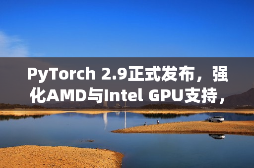PyTorch 2.9正式发布，强化AMD与Intel GPU支持，深度学习框架再升级