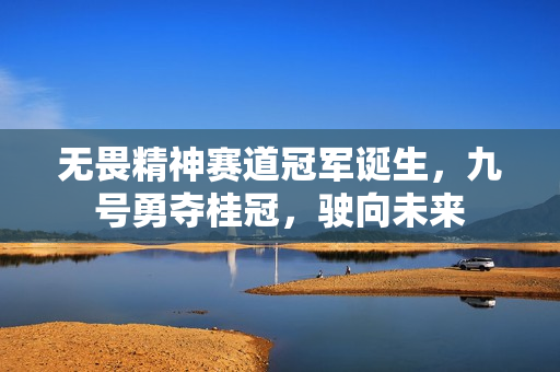 无畏精神赛道冠军诞生，九号勇夺桂冠，驶向未来