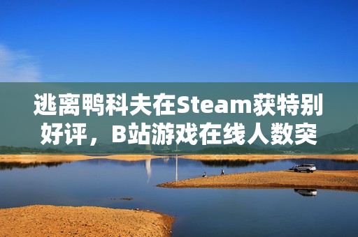 逃离鸭科夫在Steam获特别好评，B站游戏在线人数突破三万