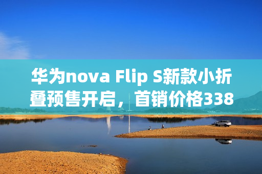 华为nova Flip S新款小折叠预售开启，首销价格3388元起