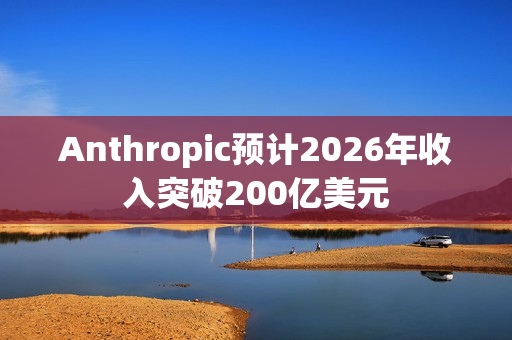 Anthropic预计2026年收入突破200亿美元