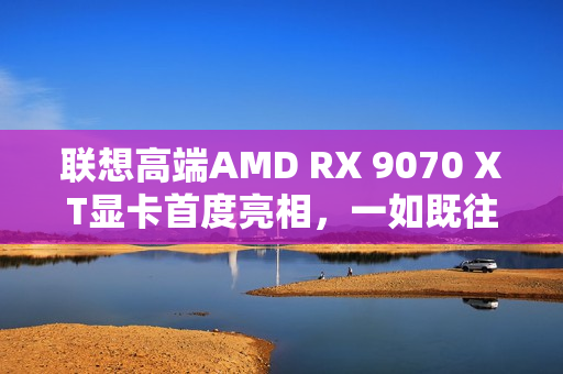 联想高端AMD RX 9070 XT显卡首度亮相，一如既往的风格