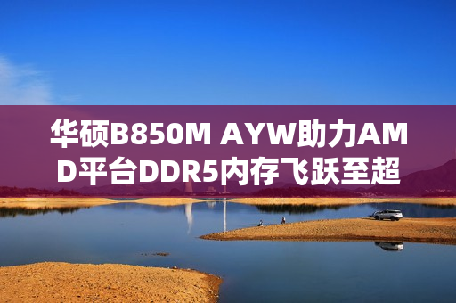 华硕B850M AYW助力AMD平台DDR5内存飞跃至超至速时代，双通道24GB DDR5内存体验新纪元