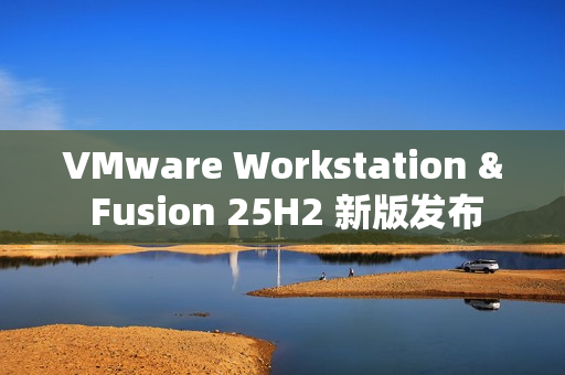 VMware Workstation & Fusion 25H2 新版发布
