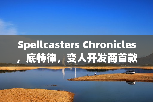Spellcasters Chronicles，底特律，变人开发商首款多人游戏揭晓
