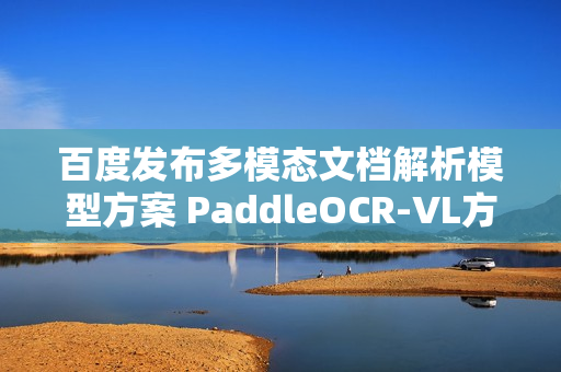 百度发布多模态文档解析模型方案 PaddleOCR-VL方案亮相