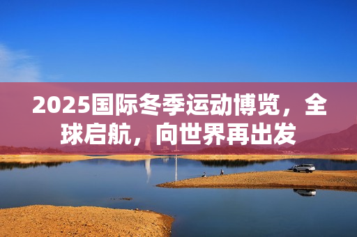 2025国际冬季运动博览，全球启航，向世界再出发