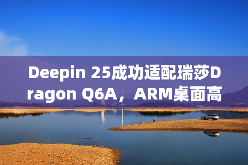 Deepin 25成功适配瑞莎Dragon Q6A，ARM桌面高性能体验开启