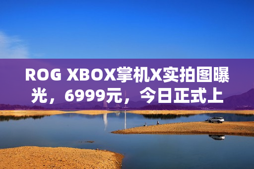 ROG XBOX掌机X实拍图曝光，6999元，今日正式上市！