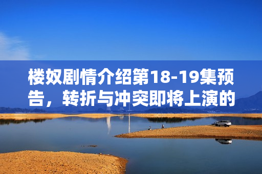 楼奴剧情介绍第18-19集预告,转折与冲突即将上演的剧情介绍 楼奴剧情介绍第18-19集预告,转折与冲突即将上演的剧情介绍