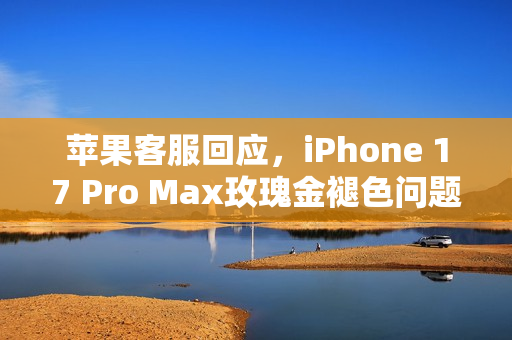 苹果客服回应，iPhone 17 Pro Max玫瑰金褪色问题揭秘！