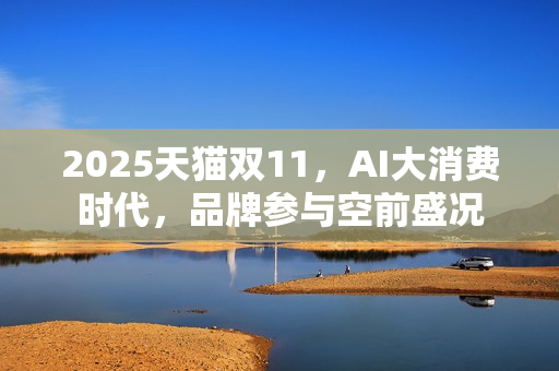2025天猫双11，AI大消费时代，品牌参与空前盛况