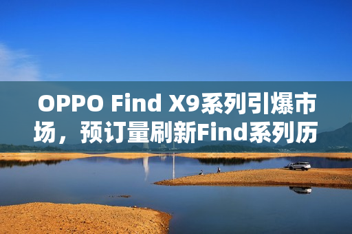 OPPO Find X9系列引爆市场，预订量刷新Find系列历史纪录