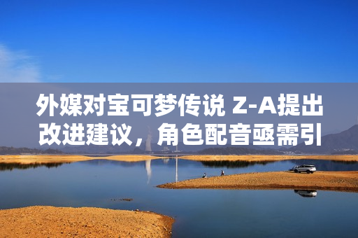 外媒对宝可梦传说 Z-A提出改进建议，角色配音亟需引入！