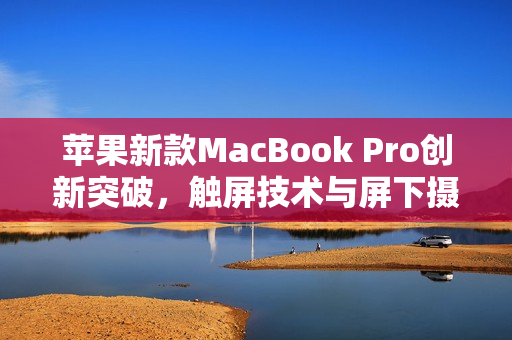 苹果新款MacBook Pro创新突破，触屏技术与屏下摄像头融合，明年震撼发布